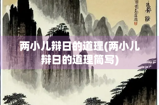 两小儿辩日的道理(两小儿辩日的道理简写) 两小儿辩日的道理(两小儿辩日的道理简写)