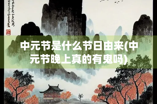 中元节是什么节日由来(中元节晚上真的有鬼吗)