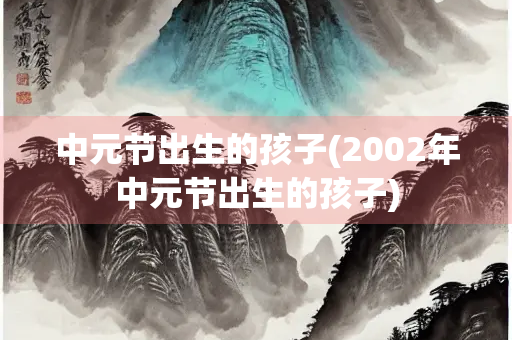 中元节出生的孩子(2002年中元节出生的孩子) 中元节出生的孩子(2002年中元节出生的孩子)