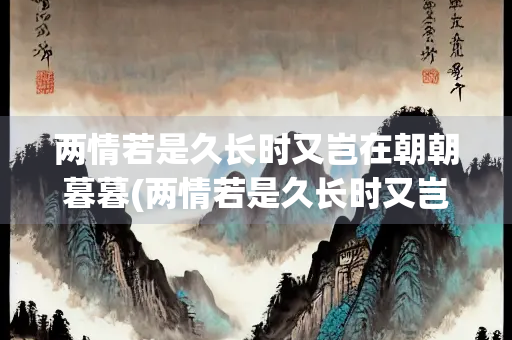 两情若是久长时又岂在朝朝暮暮(两情若是久长时又岂在朝朝暮暮下一句) 两情若是久长时又岂在朝朝暮暮(两情若是久长时又岂在朝朝暮暮下一句)