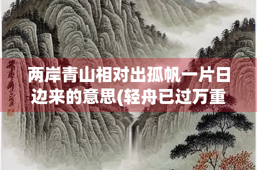 两岸青山相对出孤帆一片日边来的意思(轻舟已过万重山暗示什么)