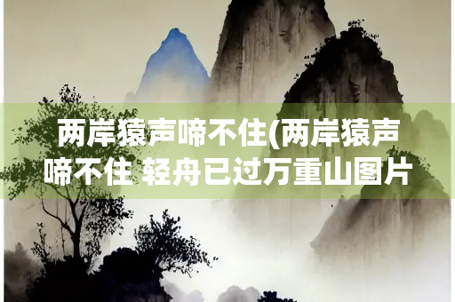 两岸猿声啼不住(两岸猿声啼不住 轻舟已过万重山图片)