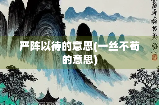 严阵以待的意思(一丝不苟的意思) 严阵以待的意思(一丝不苟的意思)