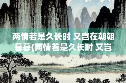 两情若是久长时 又岂在朝朝暮暮(两情若是久长时 又岂在朝朝暮暮的诗) 两情若是久长时 又岂在朝朝暮暮(两情若是久长时 又岂在朝朝暮暮的诗)