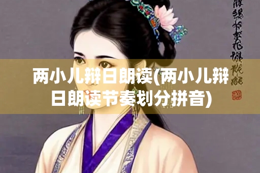 两小儿辩日朗读(两小儿辩日朗读节奏划分拼音)