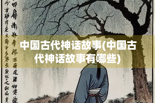 中国古代神话故事(中国古代神话故事有哪些)