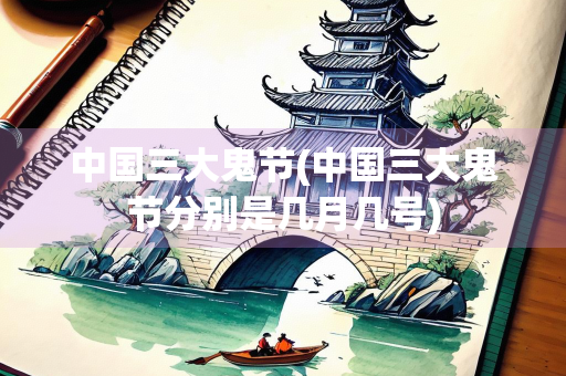 中国三大鬼节(中国三大鬼节分别是几月几号) 中国三大鬼节(中国三大鬼节分别是几月几号)