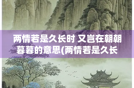两情若是久长时 又岂在朝朝暮暮的意思(两情若是久长时 又岂在朝朝暮暮的意思谁写的) 两情若是久长时 又岂在朝朝暮暮的意思(两情若是久长时 又岂在朝朝暮暮的意思谁写的)