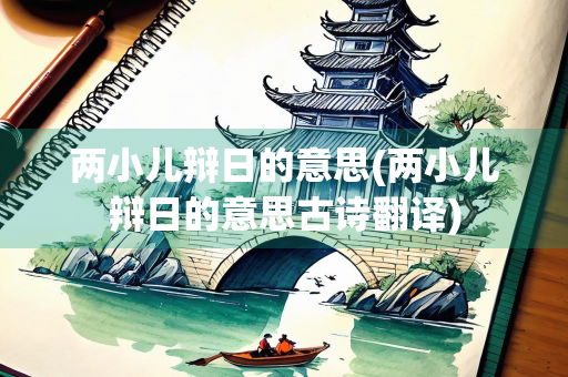 两小儿辩日的意思(两小儿辩日的意思古诗翻译) 两小儿辩日的意思(两小儿辩日的意思古诗翻译)