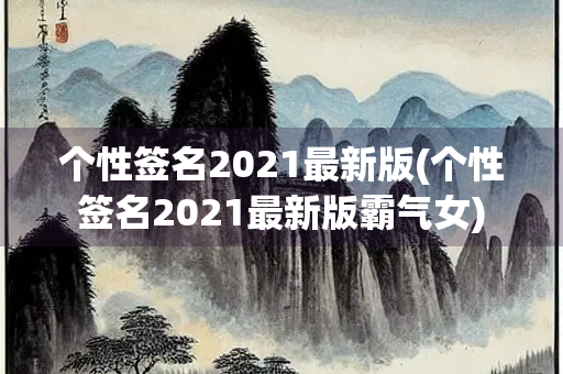 个性签名2021最新版(个性签名2021最新版霸气女)