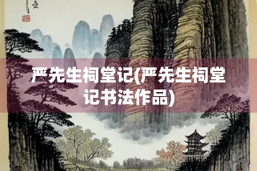 严先生祠堂记(严先生祠堂记书法作品)