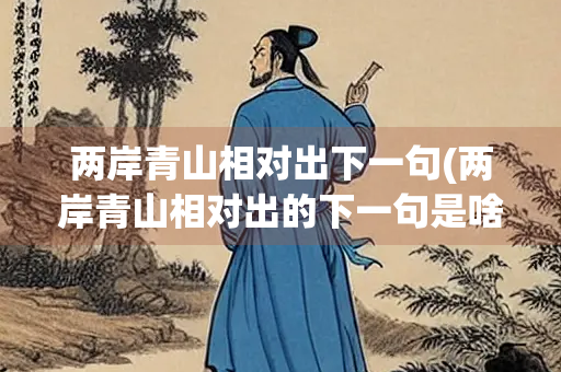 两岸青山相对出下一句(两岸青山相对出的下一句是啥) 两岸青山相对出下一句(两岸青山相对出的下一句是啥)