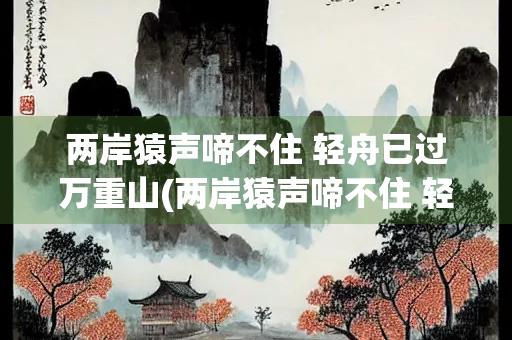 两岸猿声啼不住 轻舟已过万重山(两岸猿声啼不住 轻舟已过万重山哲理)