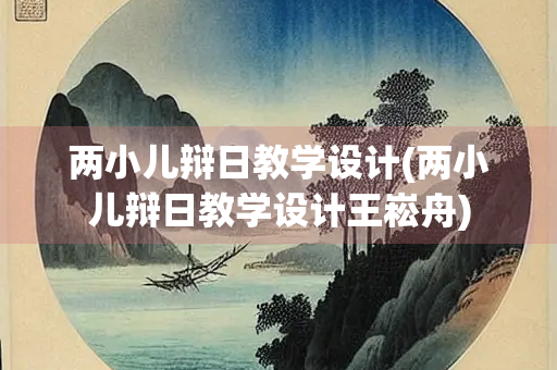 两小儿辩日教学设计(两小儿辩日教学设计王崧舟) 两小儿辩日教学设计(两小儿辩日教学设计王崧舟)