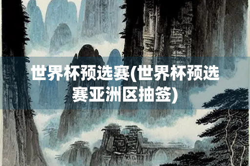 世界杯预选赛(世界杯预选赛亚洲区抽签)