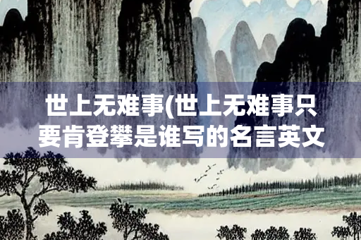 世上无难事(世上无难事只要肯登攀是谁写的名言英文)