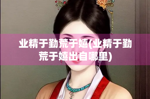 业精于勤荒于嬉(业精于勤荒于嬉出自哪里)