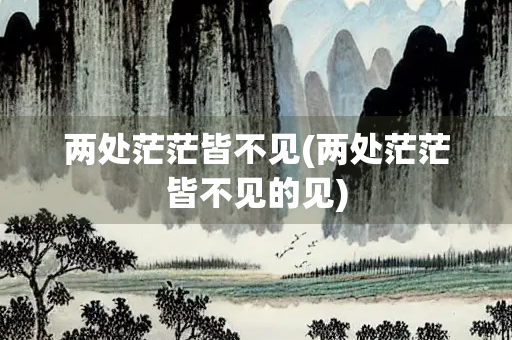 两处茫茫皆不见(两处茫茫皆不见的见) 两处茫茫皆不见(两处茫茫皆不见的见)