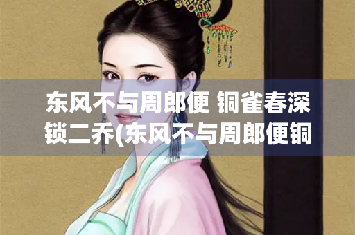 东风不与周郎便 铜雀春深锁二乔(东风不与周郎便铜雀春深锁二乔涉及哪场战役)