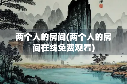 两个人的房间(两个人的房间在线免费观看) 两个人的房间(两个人的房间在线免费观看)