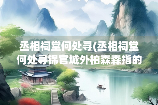 丞相祠堂何处寻(丞相祠堂何处寻锦官城外柏森森指的是哪里) 丞相祠堂何处寻(丞相祠堂何处寻锦官城外柏森森指的是哪里)