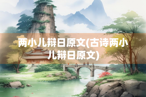 两小儿辩日原文(古诗两小儿辩日原文)