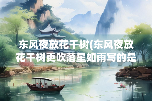东风夜放花千树(东风夜放花千树更吹落星如雨写的是元宵节吗) 东风夜放花千树(东风夜放花千树更吹落星如雨写的是元宵节吗)