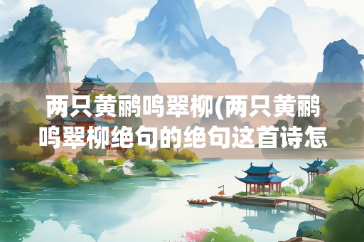 两只黄鹂鸣翠柳(两只黄鹂鸣翠柳绝句的绝句这首诗怎么念的) 两只黄鹂鸣翠柳(两只黄鹂鸣翠柳绝句的绝句这首诗怎么念的)