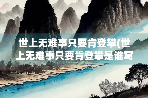 世上无难事只要肯登攀(世上无难事只要肯登攀是谁写的名言英文)