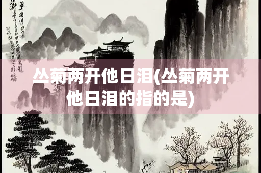 丛菊两开他日泪(丛菊两开他日泪的指的是) 丛菊两开他日泪(丛菊两开他日泪的指的是)