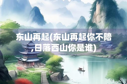 东山再起(东山再起你不陪,日落西山你是谁)