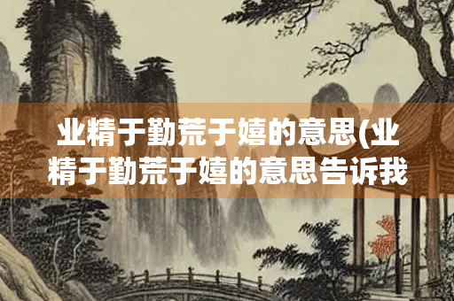 业精于勤荒于嬉的意思(业精于勤荒于嬉的意思告诉我们什么道理)