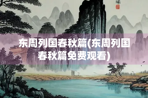 东周列国春秋篇(东周列国春秋篇免费观看) 东周列国春秋篇(东周列国春秋篇免费观看)