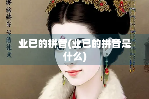 业已的拼音(业已的拼音是什么) 业已的拼音(业已的拼音是什么)