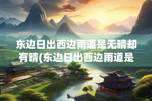 东边日出西边雨道是无晴却有晴(东边日出西边雨道是无晴却有晴全诗)