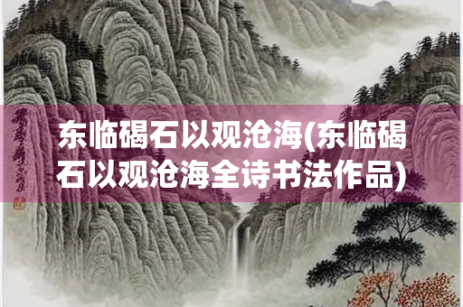 东临碣石以观沧海(东临碣石以观沧海全诗书法作品)