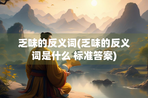 乏味的反义词(乏味的反义词是什么 标准答案)