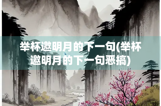 举杯邀明月的下一句(举杯邀明月的下一句恶搞)