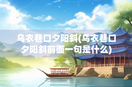 乌衣巷口夕阳斜(乌衣巷口夕阳斜前面一句是什么)