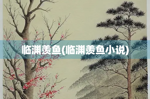 临渊羡鱼(临渊羡鱼小说)