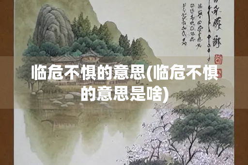 临危不惧的意思(临危不惧的意思是啥)