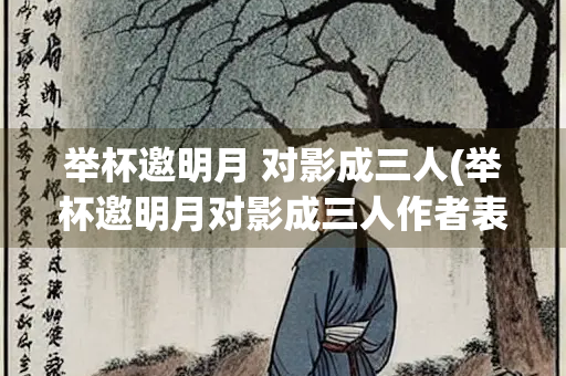 举杯邀明月 对影成三人(举杯邀明月对影成三人作者表达的情感)