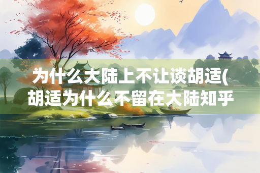 为什么大陆上不让谈胡适(胡适为什么不留在大陆知乎)