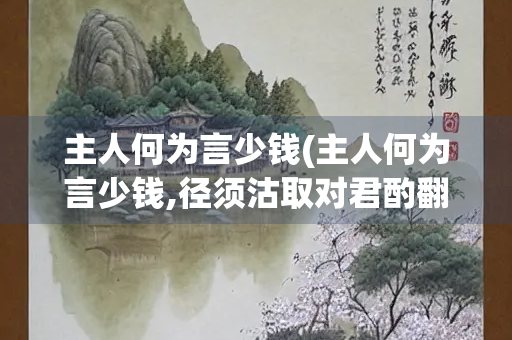 主人何为言少钱(主人何为言少钱,径须沽取对君酌翻译)