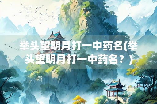 举头望明月打一中药名(举头望明月打一中药名？)