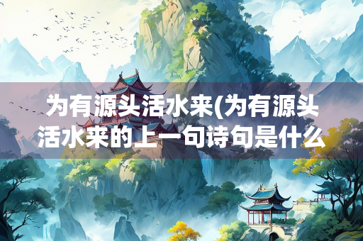 为有源头活水来(为有源头活水来的上一句诗句是什么)