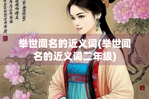 举世闻名的近义词(举世闻名的近义词二年级)