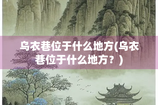 乌衣巷位于什么地方(乌衣巷位于什么地方？)