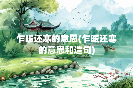 乍暖还寒的意思(乍暖还寒的意思和造句)