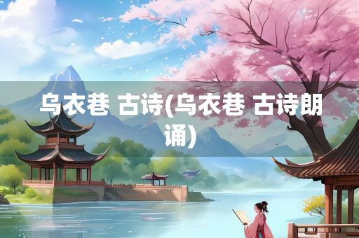 乌衣巷 古诗(乌衣巷 古诗朗诵)